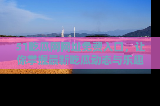 51吃瓜网网址免费入口，让你掌握最新吃瓜动态与乐趣！