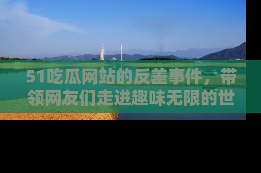 51吃瓜网站的反差事件，带领网友们走进趣味无限的世界