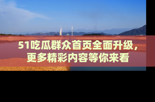 51吃瓜群众首页全面升级，更多精彩内容等你来看
