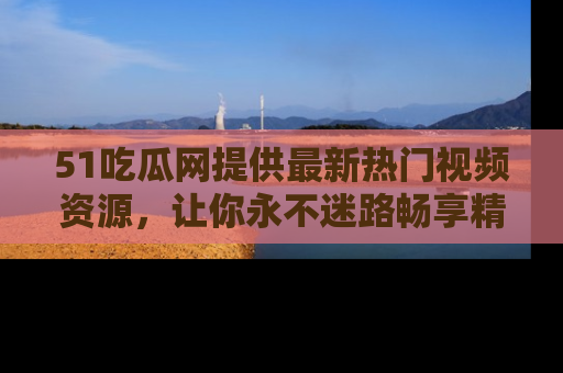 51吃瓜网提供最新热门视频资源，让你永不迷路畅享精彩！