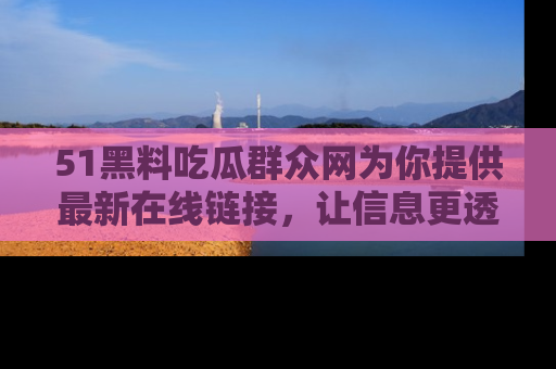 51黑料吃瓜群众网为你提供最新在线链接，让信息更透明