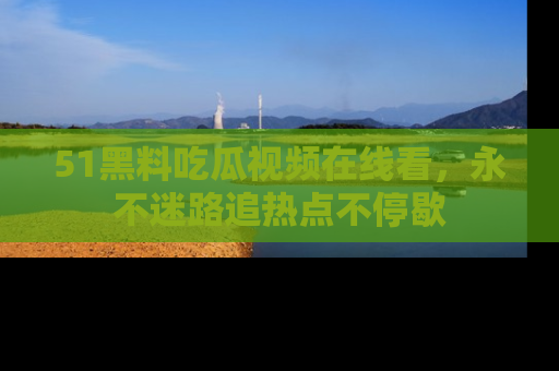 51黑料吃瓜视频在线看，永不迷路追热点不停歇