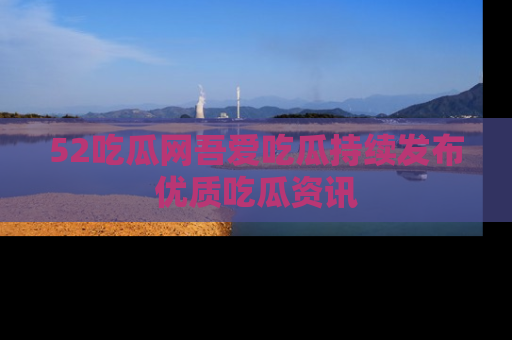 52吃瓜网吾爱吃瓜持续发布优质吃瓜资讯