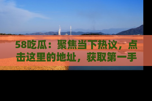 58吃瓜:聚焦当下热议,点击这里的地址,获取第一手的八卦信息!