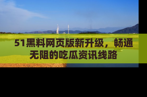 51黑料网页版新升级，畅通无阻的吃瓜资讯线路
