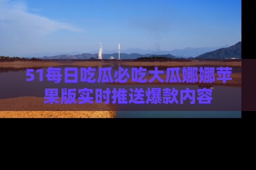 51每日吃瓜必吃大瓜娜娜苹果版实时推送爆款内容