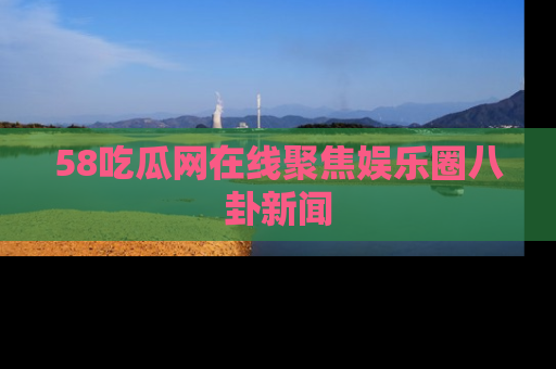 58吃瓜网在线聚焦娱乐圈八卦新闻