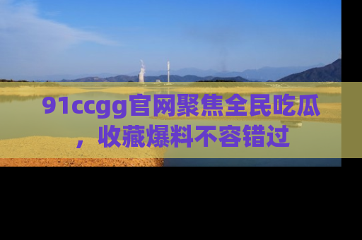 91ccgg官网聚焦全民吃瓜,收藏爆料不容错过