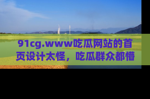 91cg.www吃瓜网站的首页设计太怪,吃瓜群众都懵了!