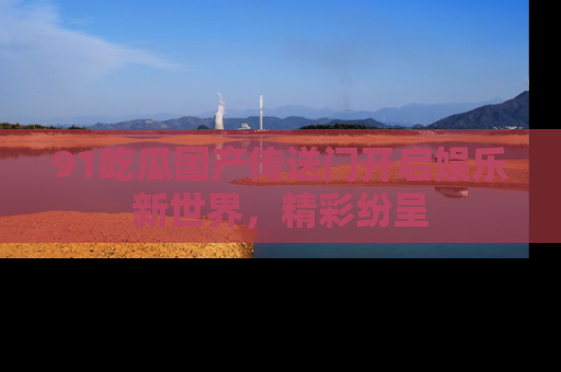 91吃瓜国产传送门开启娱乐新世界，精彩纷呈