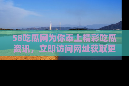 58吃瓜网为你奉上精彩吃瓜资讯,立即访问网址获取更多内容!