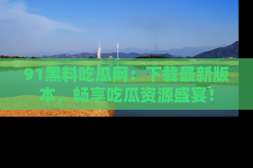 91黑料吃瓜网：下载最新版本，畅享吃瓜资源盛宴！