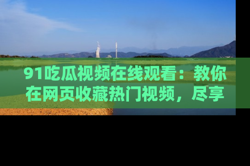 91吃瓜视频在线观看：教你在网页收藏热门视频，尽享吃瓜乐趣！