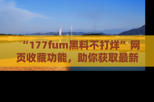 “177fum黑料不打烊”网页收藏功能，助你获取最新黑料动态