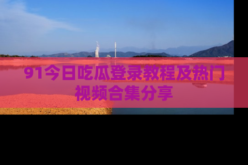 91今日吃瓜登录教程及热门视频合集分享