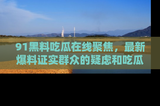 91黑料吃瓜在线聚焦，最新爆料证实群众的疑虑和吃瓜乐趣！