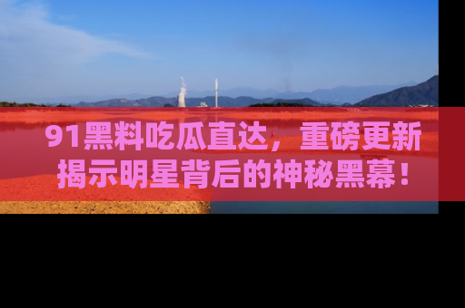 91黑料吃瓜直达，重磅更新揭示明星背后的神秘黑幕！