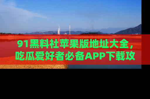 91黑料社苹果版地址大全，吃瓜爱好者必备APP下载攻略