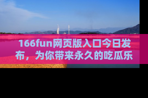 166fun网页版入口今日发布，为你带来永久的吃瓜乐趣与惊喜！