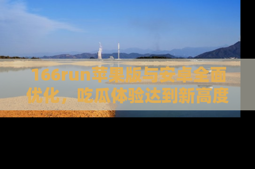 166run苹果版与安卓全面优化，吃瓜体验达到新高度！
