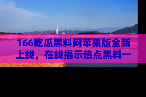 166吃瓜黑料网苹果版全新上线，在线揭示热点黑料一手掌握！