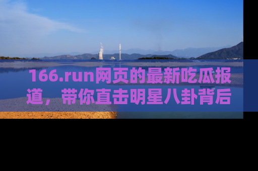 166.run网页的最新吃瓜报道，带你直击明星八卦背后的真相！
