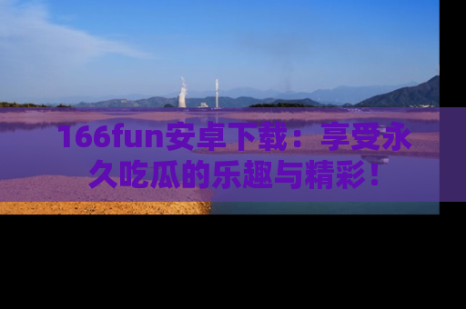 166fun安卓下载：享受永久吃瓜的乐趣与精彩！