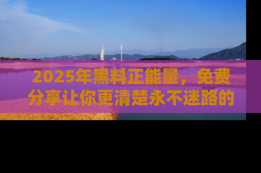 2025年黑料正能量，免费分享让你更清楚永不迷路的真相！