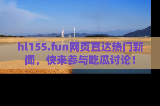 hl155.fun网页直达热门新闻，快来参与吃瓜讨论！