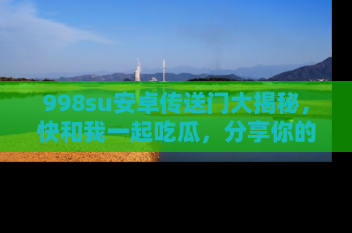 998su安卓传送门大揭秘，快和我一起吃瓜，分享你的发现！
