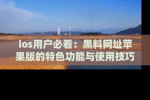 ios用户必看:黑料网址苹果版的特色功能与使用技巧详解