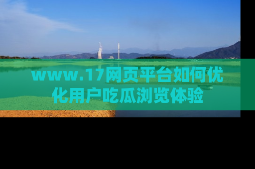 www.17网页平台如何优化用户吃瓜浏览体验