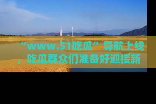 “www.51吃瓜”导航上线，吃瓜群众们准备好迎接新一波奇葩事件吗？