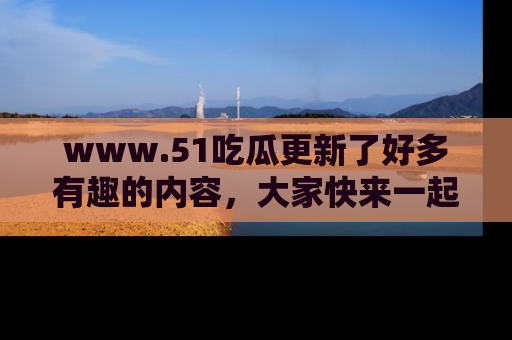 www.51吃瓜更新了好多有趣的内容，大家快来一起享受这波吃瓜热潮吧！