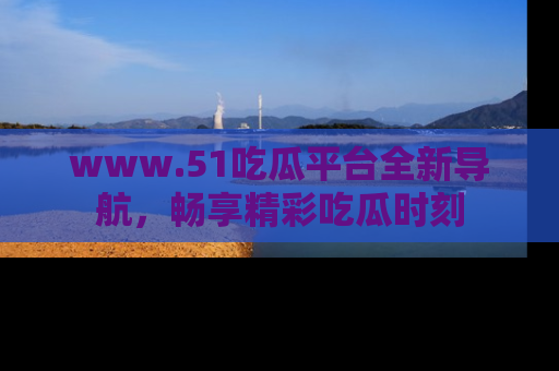 www.51吃瓜平台全新导航，畅享精彩吃瓜时刻