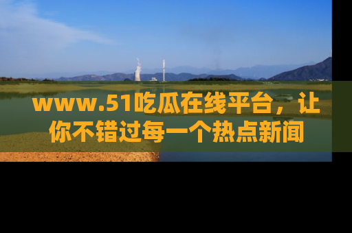 www.51吃瓜在线平台，让你不错过每一个热点新闻