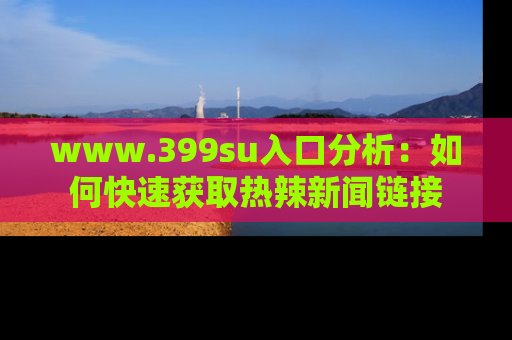 www.399su入口分析：如何快速获取热辣新闻链接