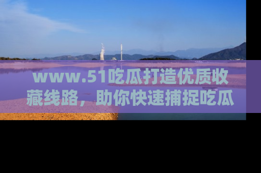 www.51吃瓜打造优质收藏线路，助你快速捕捉吃瓜热点
