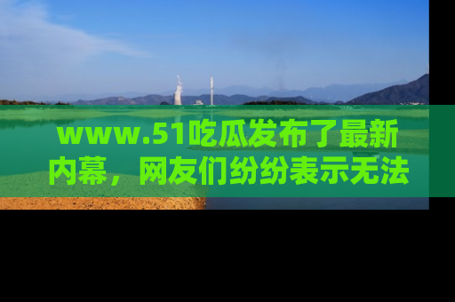 www.51吃瓜发布了最新内幕，网友们纷纷表示无法接受！