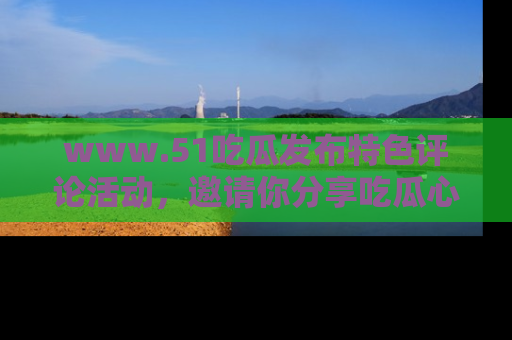 www.51吃瓜发布特色评论活动，邀请你分享吃瓜心得与看法！