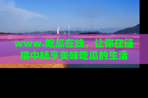 www.吃瓜在线，让你在链接中畅享美味吃瓜的生活