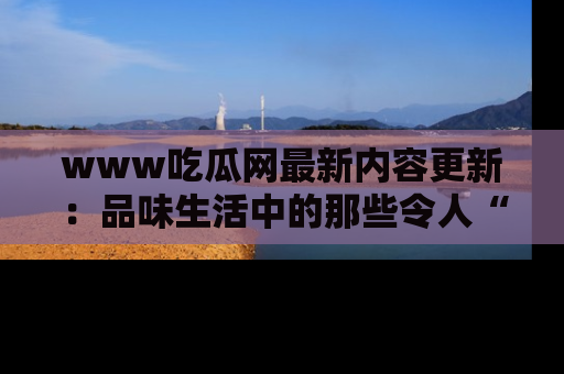 www吃瓜网最新内容更新：品味生活中的那些令人“吃瓜”的故事