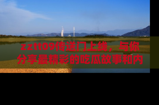zztt09传送门上线，与你分享最精彩的吃瓜故事和内幕！