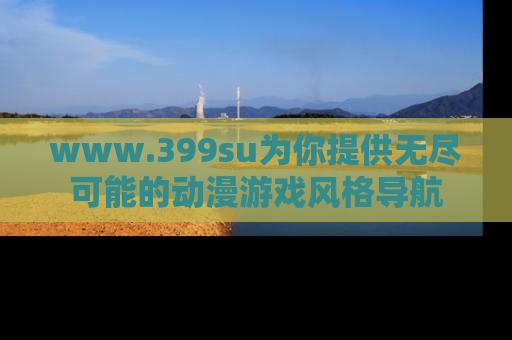www.399su为你提供无尽可能的动漫游戏风格导航