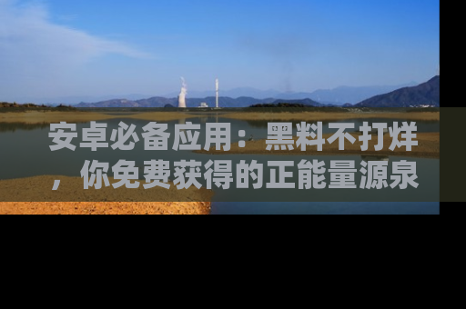 安卓必备应用：黑料不打烊，你免费获得的正能量源泉！