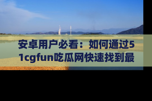 安卓用户必看：如何通过51cgfun吃瓜网快速找到最新链接？