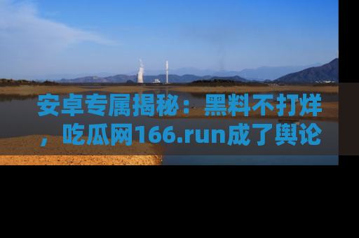 安卓专属揭秘：黑料不打烊，吃瓜网166.run成了舆论风暴的中心