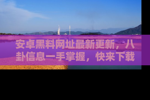 安卓黑料网址最新更新，八卦信息一手掌握，快来下载