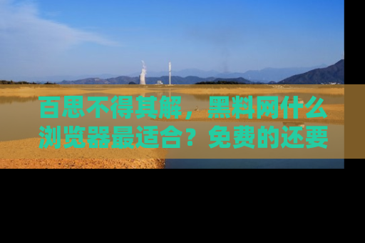 百思不得其解，黑料网什么浏览器最适合？免费的还要能吃瓜太难了！