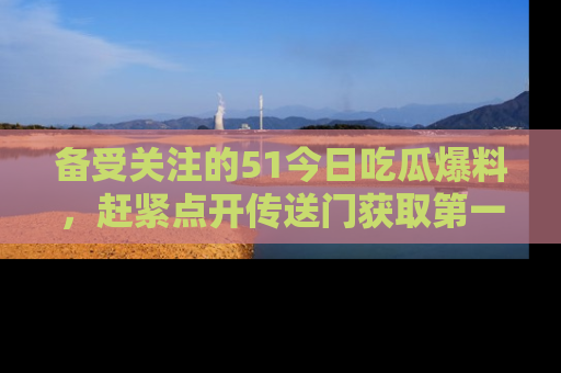 备受关注的51今日吃瓜爆料，赶紧点开传送门获取第一手消息！